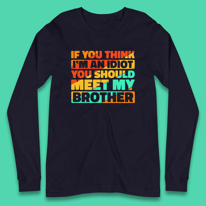 If You Think I'm An Idiot  You Should Meet My Brother Funny Sarcastic Sibling Long Sleeve T Shirt