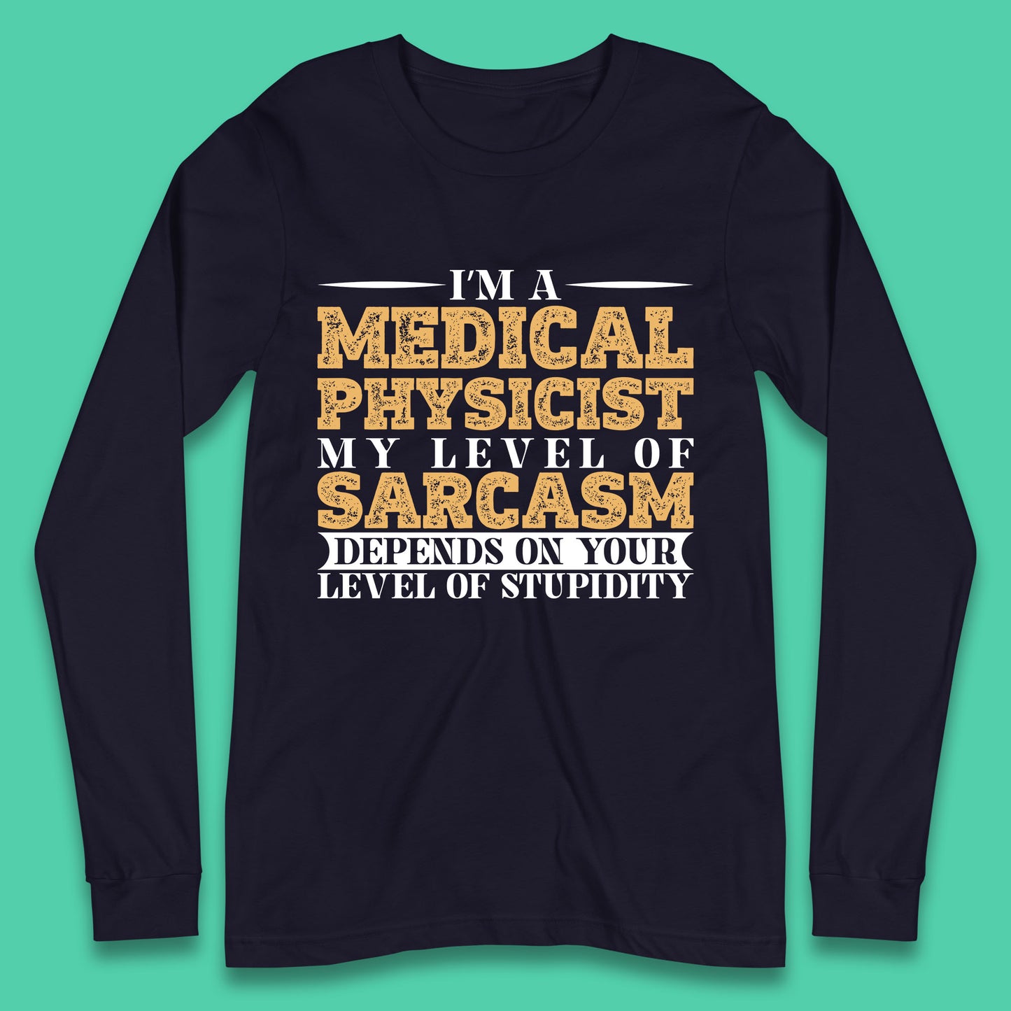 I'm A Medical Physicist My Level Of Sarcasm Depends On Your Level Of Stupidity Funny Sarcastic Humorous Quote Long Sleeve T Shirt