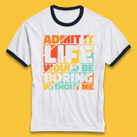 Admit It Life Would Be Boring Without Me Funny Saying And Quotes Ringer T Shirt