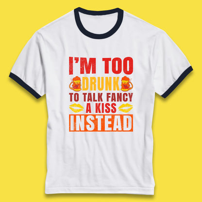 I'm Too Drunk To Talk Fancy A Kiss Instead Funny Drinking Sarcastic Humours Ringer T Shirt