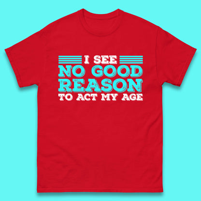 I See No Good Reason To Act My Age Funny Sarcastic Humorous Saying Mens Tee Top