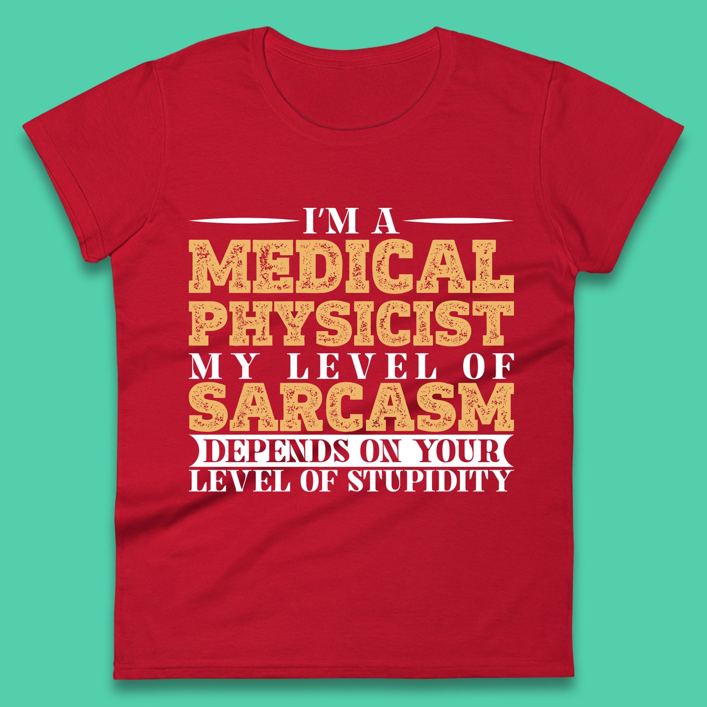 I'm A Medical Physicist My Level Of Sarcasm Depends On Your Level Of Stupidity Funny Sarcastic Humorous Quote Womens Tee Top