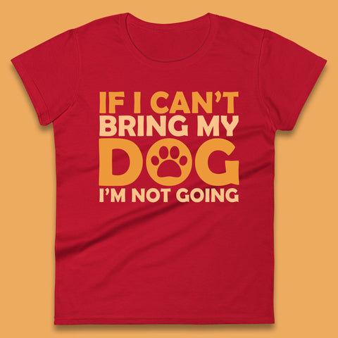 If I Can't Bring My Dog I'm Not Going Dog Lover Funny Dog Quotes Womens Tee Top