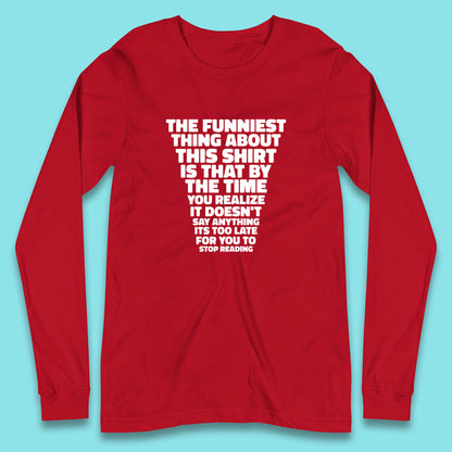 The Funniest Thing About This Shirt Is That By The Time You Realize It Doesn't Say Anything It's Too Late For You To Stop Reading Long Sleeve T Shirt