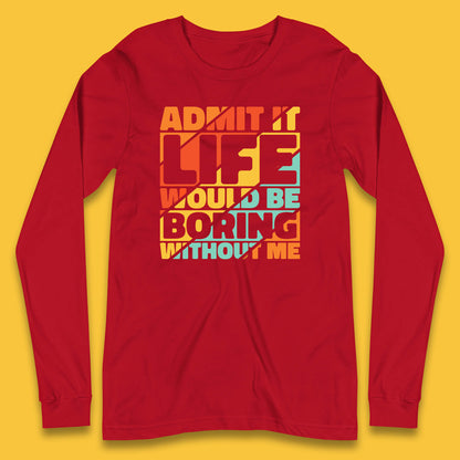 Admit It Life Would Be Boring Without Me Funny Saying And Quotes Long Sleeve T Shirt