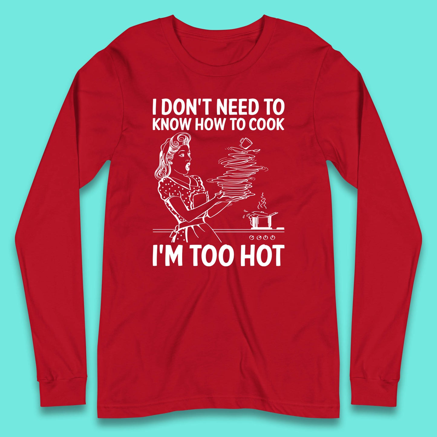 I Don't Need To Know How To Cook I'm Too Hot Funny Kitchen Quote Meme Long Sleeve T Shirt