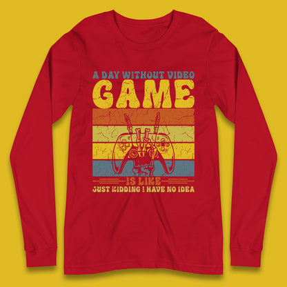 A Day Without Video Game Is Like Just Kidding I Have No Idea Long Sleeve T Shirt