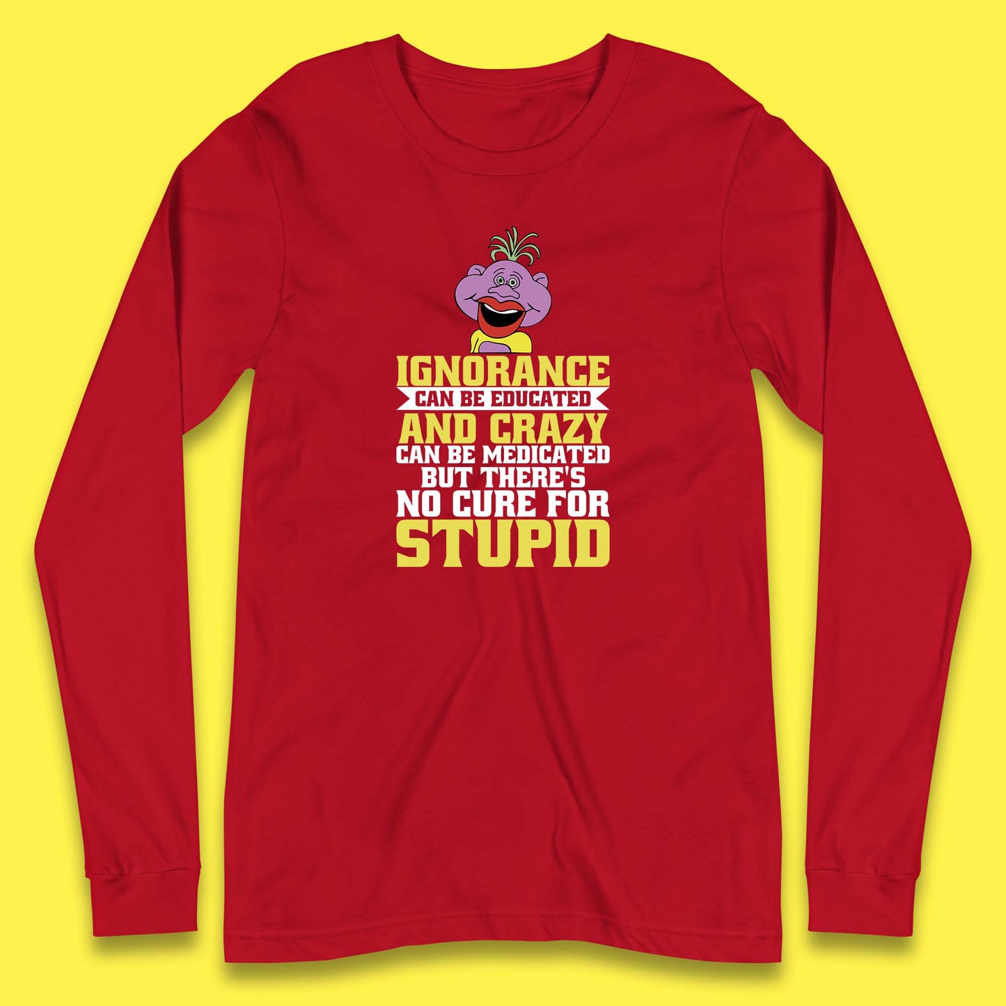 Ignorance Can Be Educated And Crazy Can Be Medicated But There's No Cure For Stupid Anonymous Quote Long Sleeve T Shirt