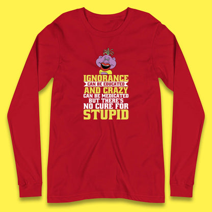 Ignorance Can Be Educated And Crazy Can Be Medicated But There's No Cure For Stupid Anonymous Quote Long Sleeve T Shirt