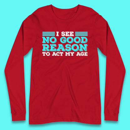 I See No Good Reason To Act My Age Funny Sarcastic Humorous Saying Long Sleeve T Shirt