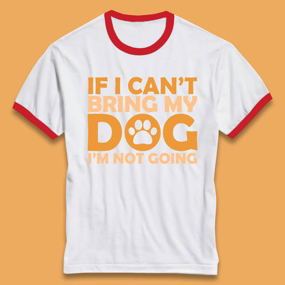 If I Can't Bring My Dog I'm Not Going Dog Lover Funny Dog Quotes Ringer T Shirt