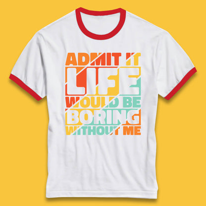 Admit It Life Would Be Boring Without Me Funny Saying And Quotes Ringer T Shirt