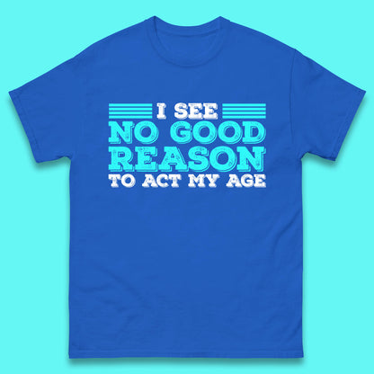 I See No Good Reason To Act My Age Funny Sarcastic Humorous Saying Mens Tee Top
