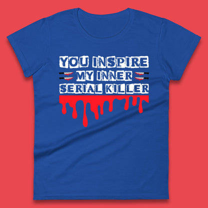 You Inspire My Inner Serial Killer Sarcasm Sarcastic Serial Killer Funny Meme Womens Tee Top