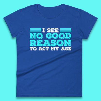 I See No Good Reason To Act My Age Funny Sarcastic Humorous Saying Womens Tee Top