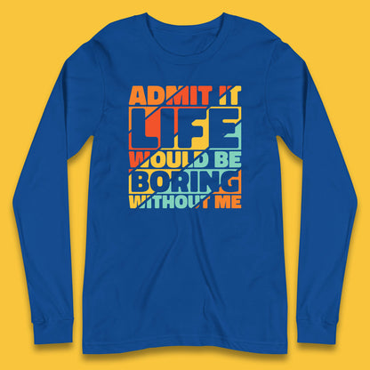 Admit It Life Would Be Boring Without Me Funny Saying And Quotes Long Sleeve T Shirt