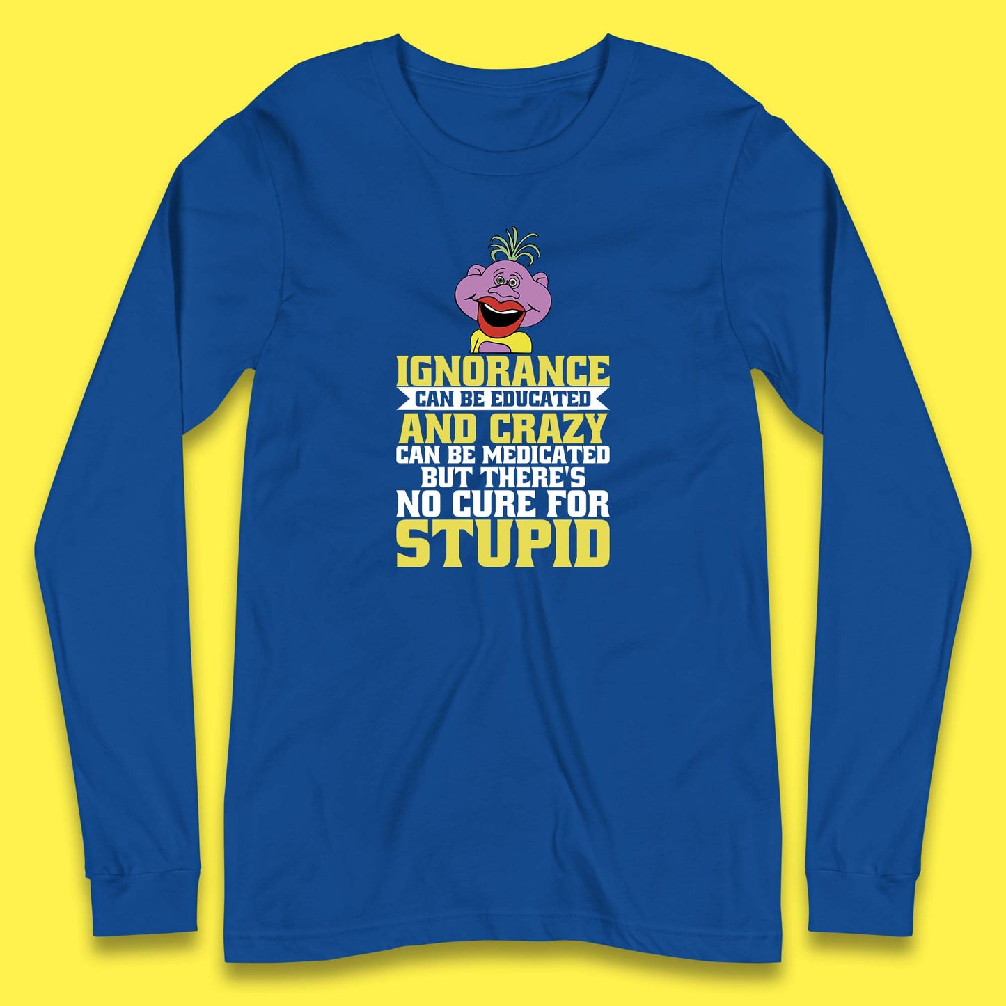 Ignorance Can Be Educated And Crazy Can Be Medicated But There's No Cure For Stupid Anonymous Quote Long Sleeve T Shirt