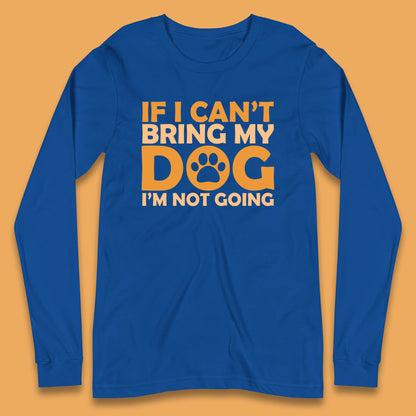 If I Can't Bring My Dog I'm Not Going Dog Lover Funny Dog Quotes Long Sleeve T Shirt