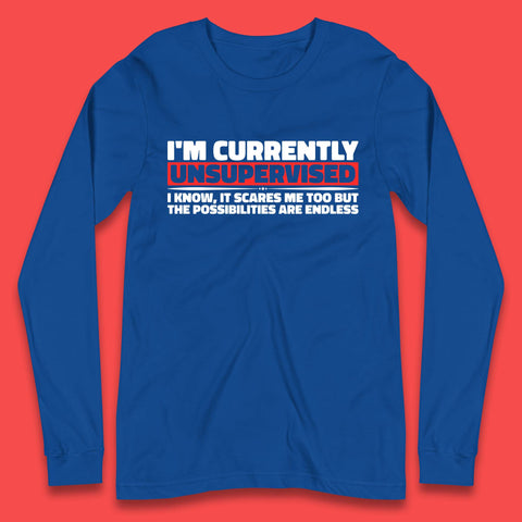 I'm Currently Unsupervised I Know It Scares Me Out Too But The Possibilities Are Endless Hilarious Funny Saying Long Sleeve T Shirt