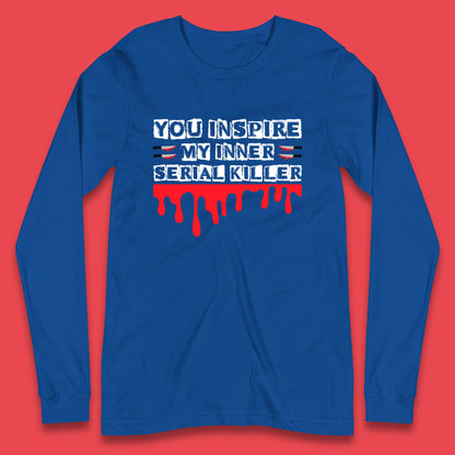 You Inspire My Inner Serial Killer Sarcasm Sarcastic Serial Killer Funny Meme Long Sleeve T Shirt