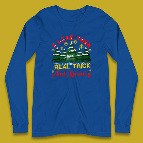I Like Them Real Thick And Sprucey Christmas Trees Funny Holiday Xmas Long Sleeve T Shirt