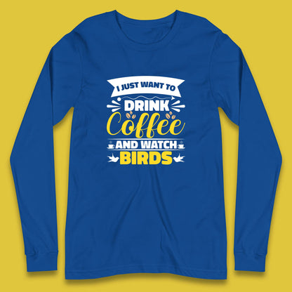 I Just Want To Drink Coffee And Watch Birds Ornithologist Bird Lover Coffee Lover Long Sleeve T Shirt