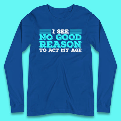 I See No Good Reason To Act My Age Funny Sarcastic Humorous Saying Long Sleeve T Shirt