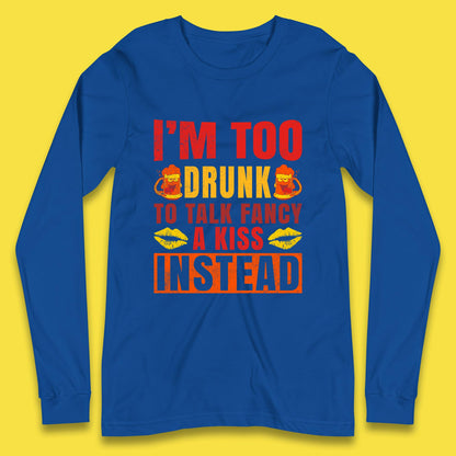I'm Too Drunk To Talk Fancy A Kiss Instead Funny Drinking Sarcastic Humours Long Sleeve T Shirt