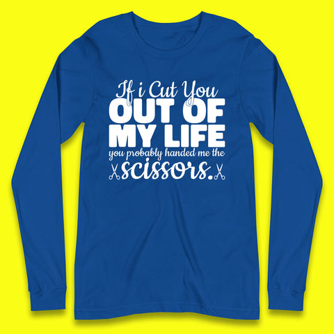 If I Cut You Out Of My Life You Probably Handed Me The Scissors Funny Saying Quotes Long Sleeve T Shirt