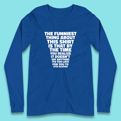 The Funniest Thing About This Shirt Is That By The Time You Realize It Doesn't Say Anything It's Too Late For You To Stop Reading Long Sleeve T Shirt