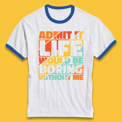 Admit It Life Would Be Boring Without Me Funny Saying And Quotes Ringer T Shirt