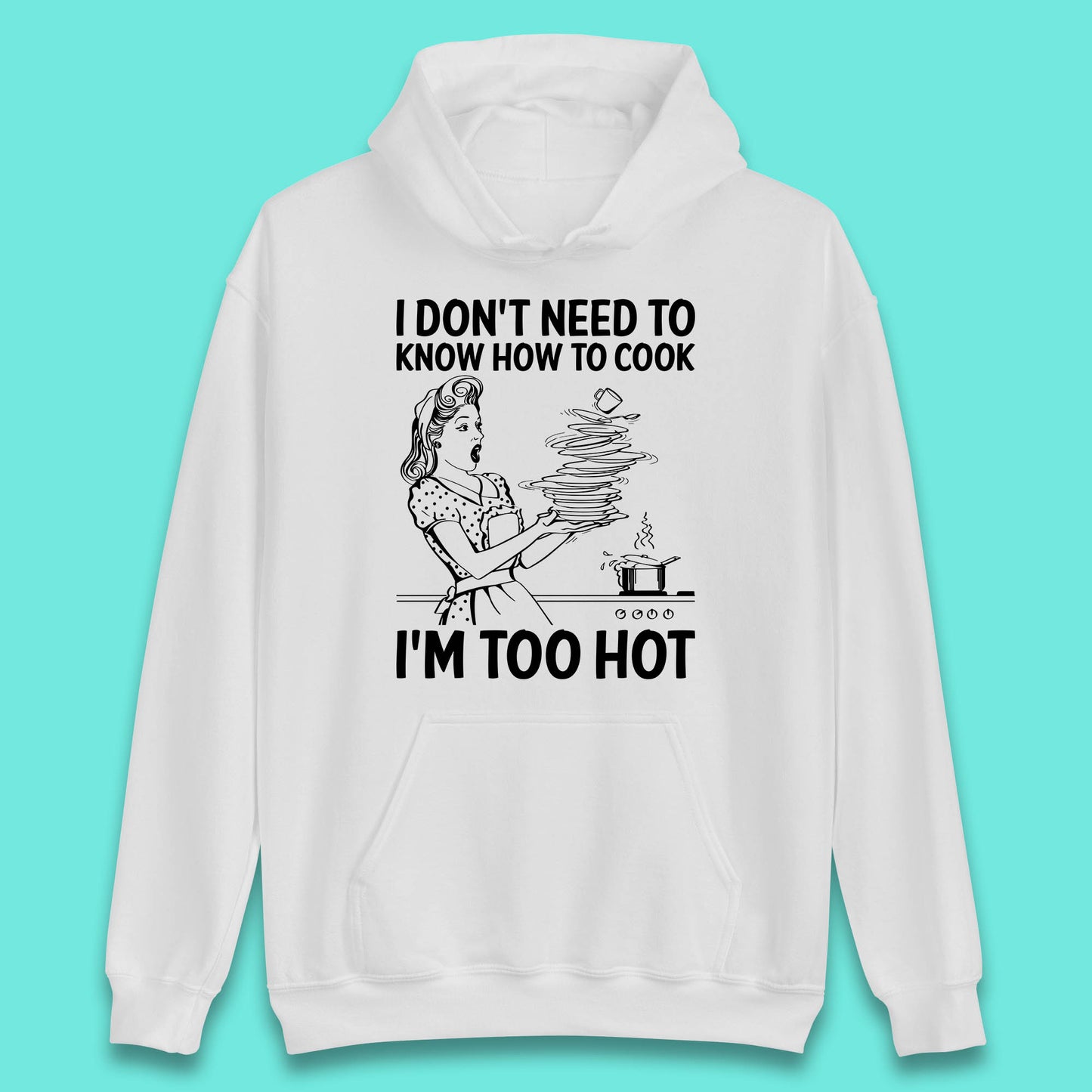I Don't Need To Know How To Cook I'm Too Hot Funny Kitchen Quote Meme Unisex Hoodie