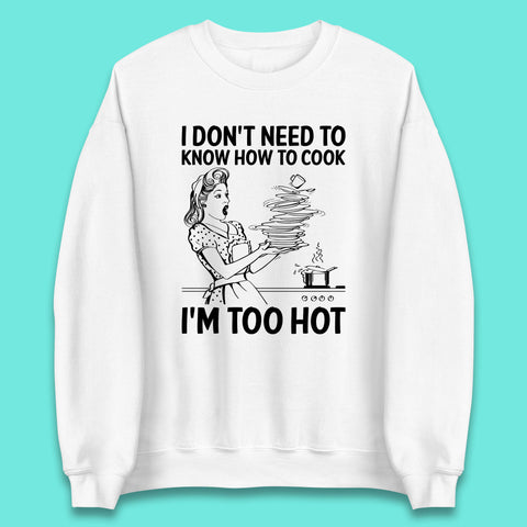 I Don't Need To Know How To Cook I'm Too Hot Funny Kitchen Quote Meme Unisex Sweatshirt
