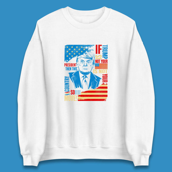 If Trump Is Not Your President Then This Is Not Your Country So Move President Election Republicans Campaign Unisex Sweatshirt