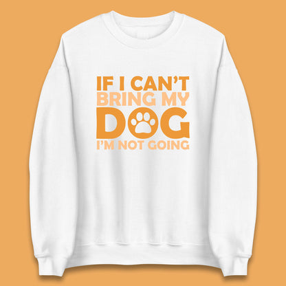 If I Can't Bring My Dog I'm Not Going Dog Lover Funny Dog Quotes Unisex Sweatshirt