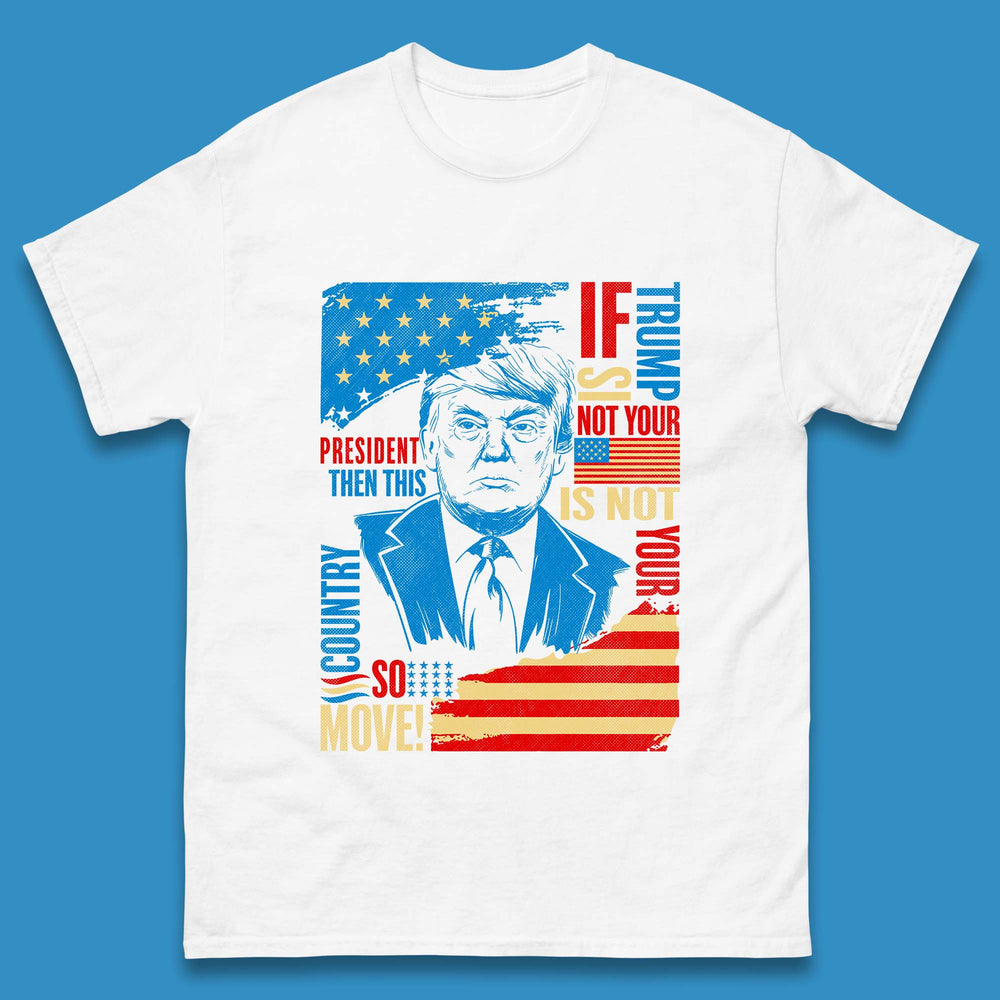 If Trump Is Not Your President Then This Is Not Your Country So Move President Election Republicans Campaign Mens Tee Top