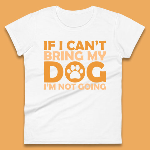 If I Can't Bring My Dog I'm Not Going Dog Lover Funny Dog Quotes Womens Tee Top