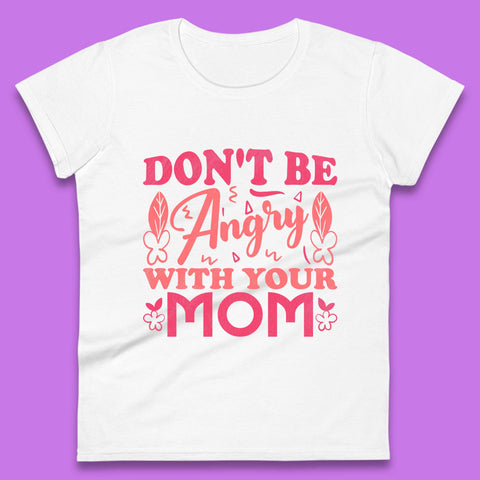 Don't Be Angry With Your Mom Womens T-Shirt