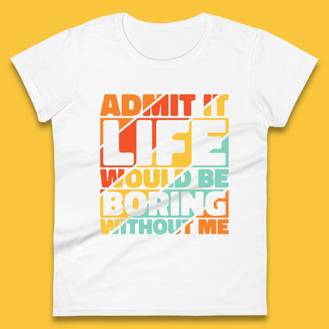 Admit It Life Would Be Boring Without Me Funny Saying And Quotes Womens Tee Top