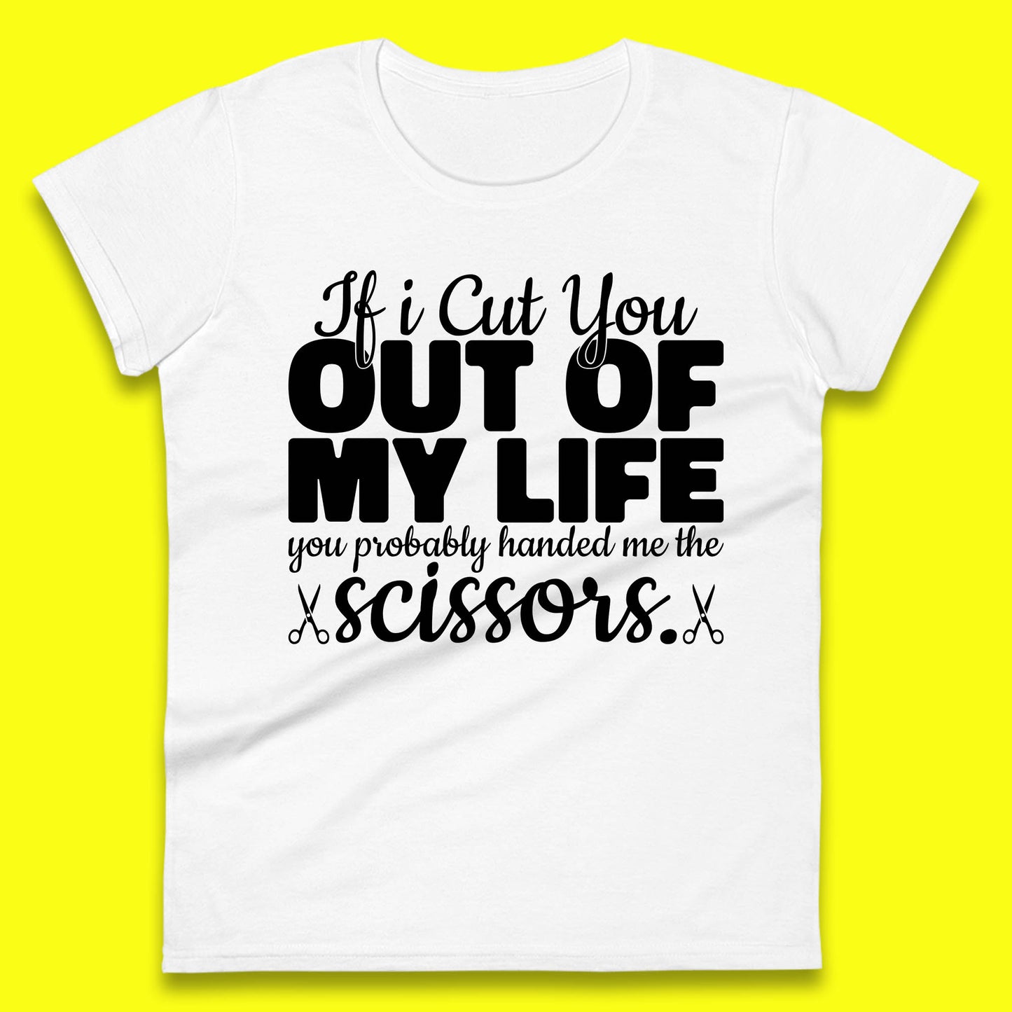 If I Cut You Out Of My Life You Probably Handed Me The Scissors Funny Saying Quotes Womens Tee Top