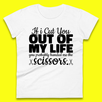 If I Cut You Out Of My Life You Probably Handed Me The Scissors Funny Saying Quotes Womens Tee Top