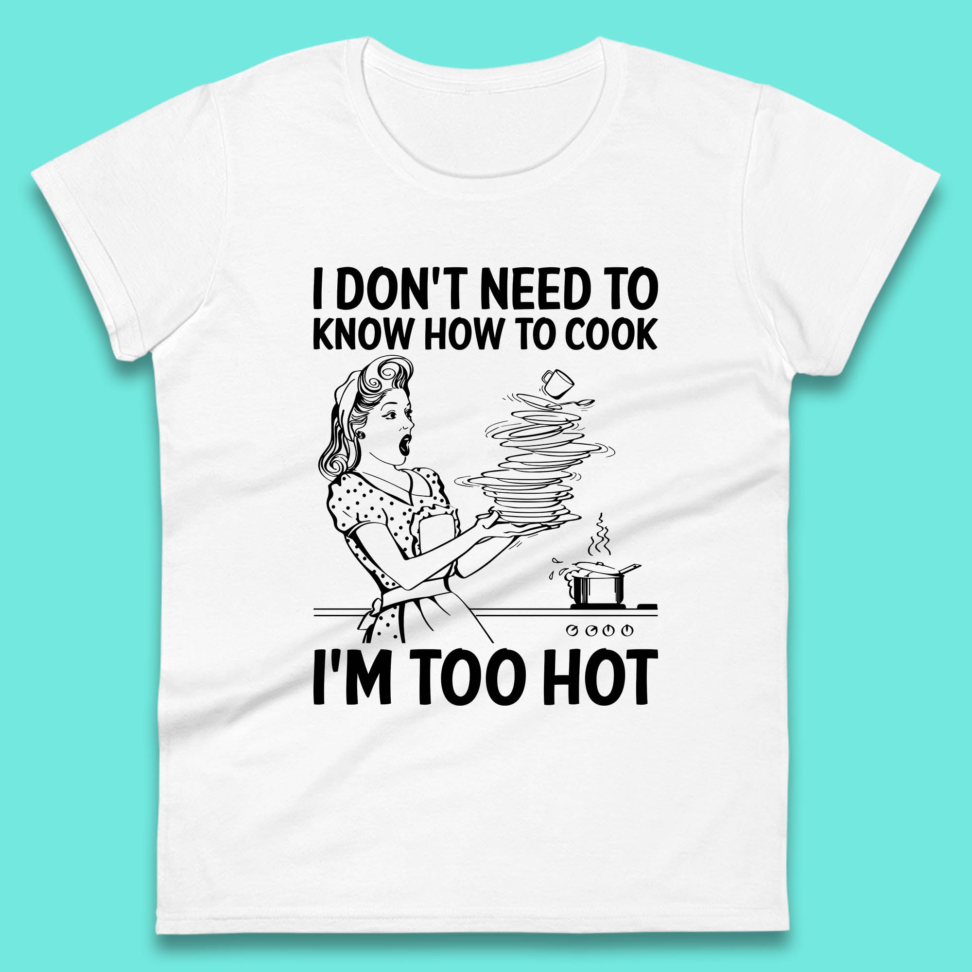 I Don't Need To Know How To Cook I'm Too Hot Funny Kitchen Quote Meme Womens Tee Top