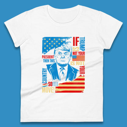 If Trump Is Not Your President Then This Is Not Your Country So Move President Election Republicans Campaign Womens Tee Top
