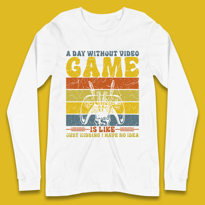 A Day Without Video Game Is Like Just Kidding I Have No Idea Long Sleeve T Shirt