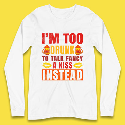 I'm Too Drunk To Talk Fancy A Kiss Instead Funny Drinking Sarcastic Humours Long Sleeve T Shirt