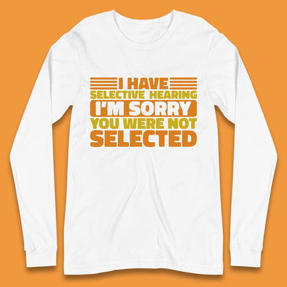 I Have Selective Hearing I'm Sorry You Were Not Selected Funny Saying Sarcastic Humorous Long Sleeve T Shirt