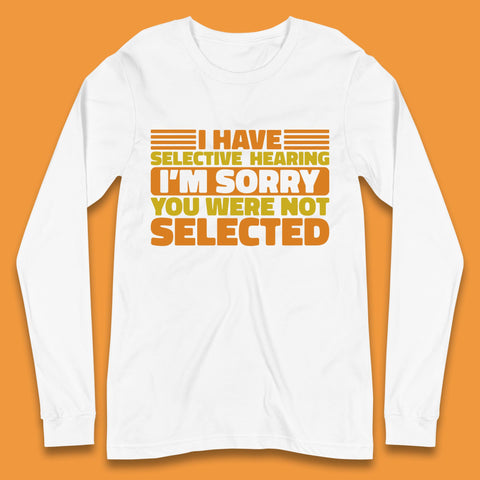 I Have Selective Hearing I'm Sorry You Were Not Selected Funny Saying Sarcastic Humorous Long Sleeve T Shirt