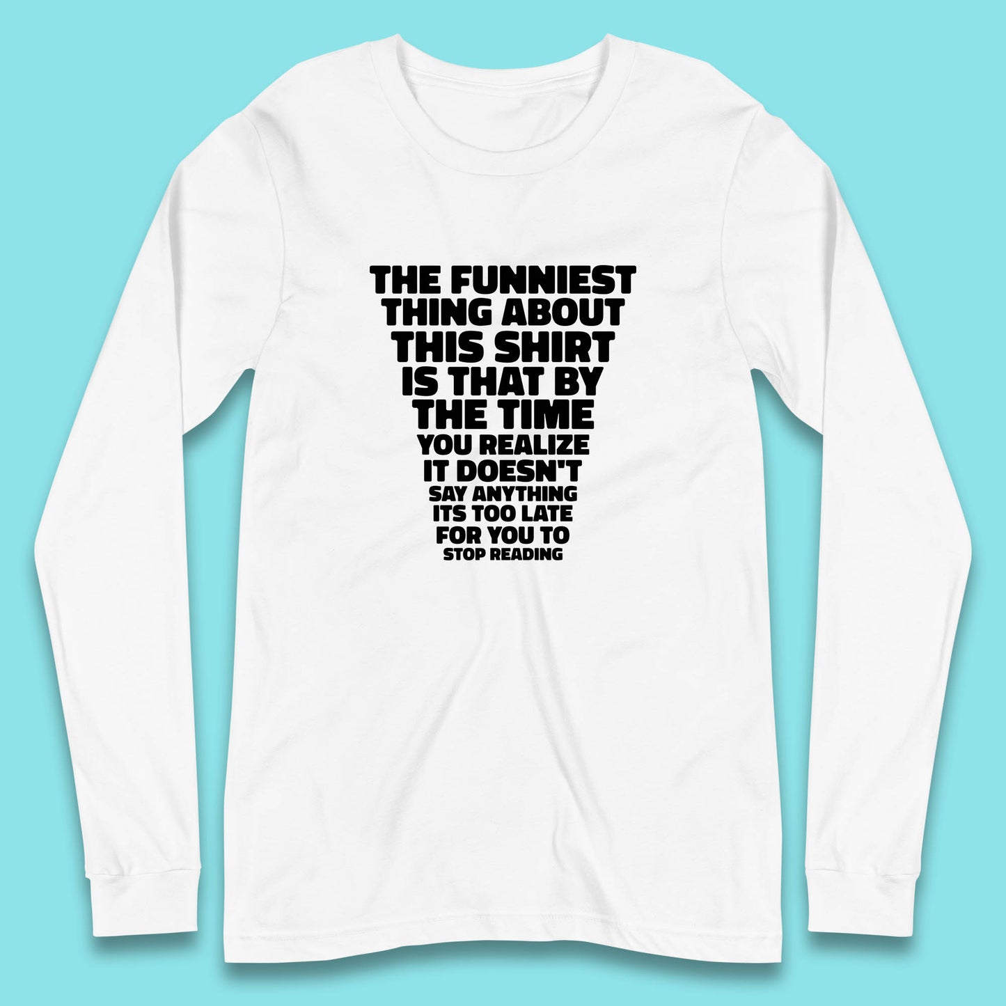 The Funniest Thing About This Shirt Is That By The Time You Realize It Doesn't Say Anything It's Too Late For You To Stop Reading Long Sleeve T Shirt