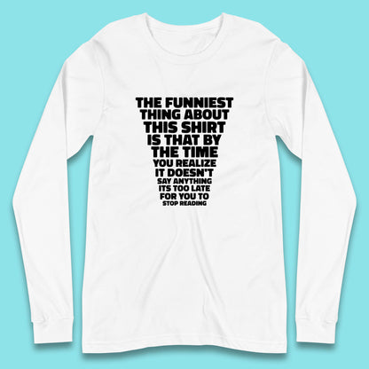 The Funniest Thing About This Shirt Is That By The Time You Realize It Doesn't Say Anything It's Too Late For You To Stop Reading Long Sleeve T Shirt