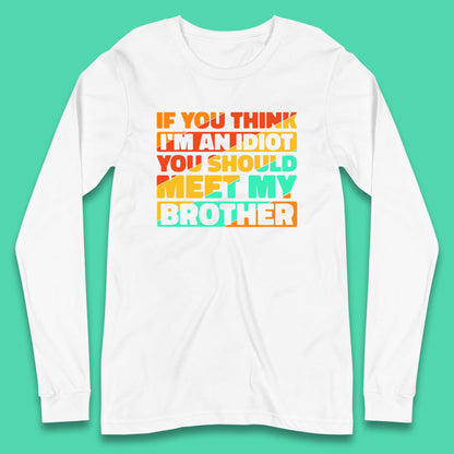 If You Think I'm An Idiot  You Should Meet My Brother Funny Sarcastic Sibling Long Sleeve T Shirt